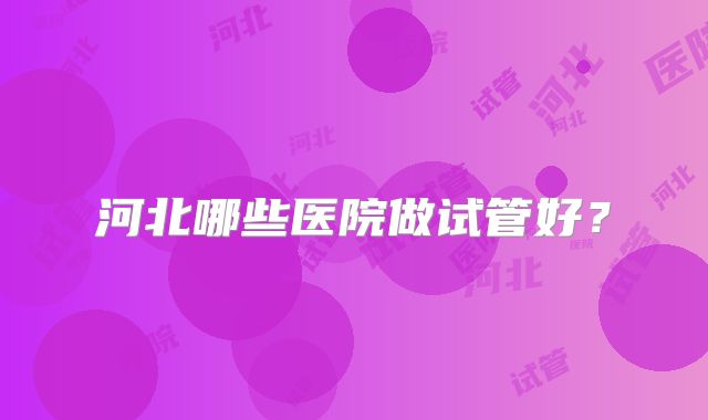 河北哪些医院做试管好？
