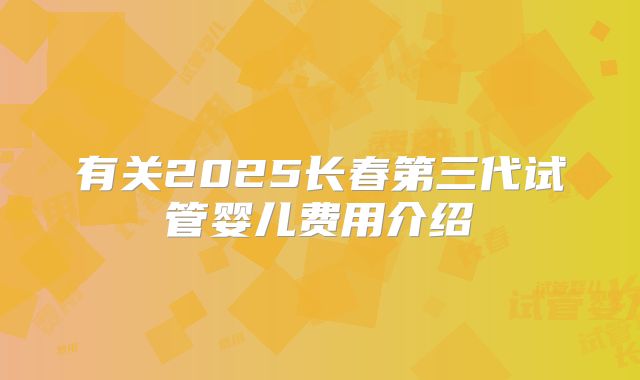 有关2025长春第三代试管婴儿费用介绍