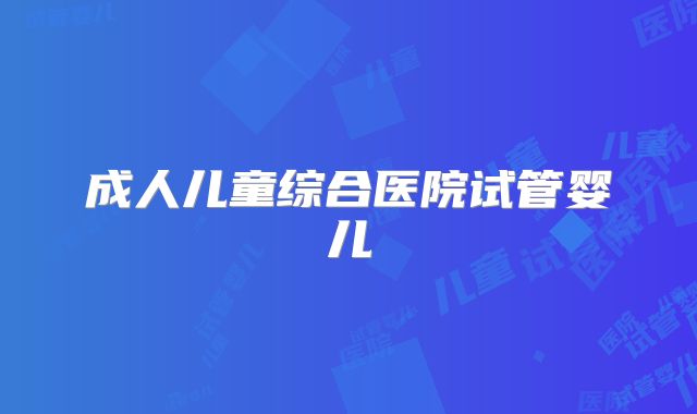 成人儿童综合医院试管婴儿