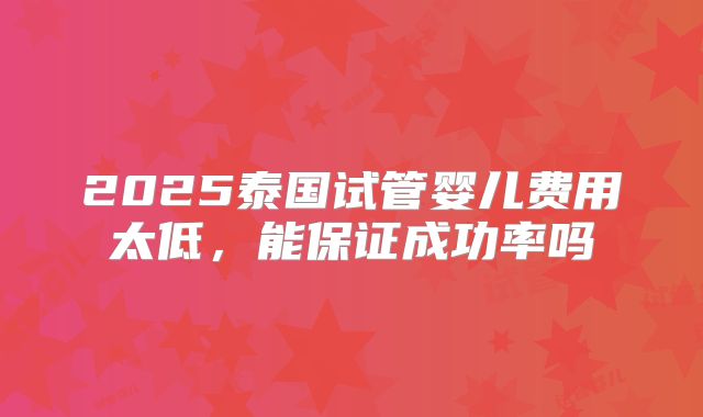 2025泰国试管婴儿费用太低，能保证成功率吗
