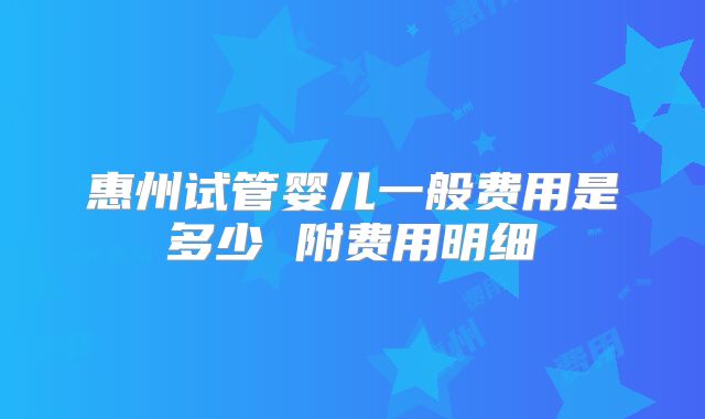 惠州试管婴儿一般费用是多少 附费用明细