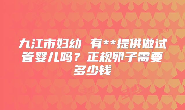 九江市妇幼 有**提供做试管婴儿吗？正规卵子需要多少钱