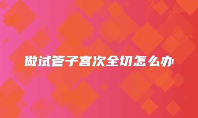 做试管子宫次全切怎么办