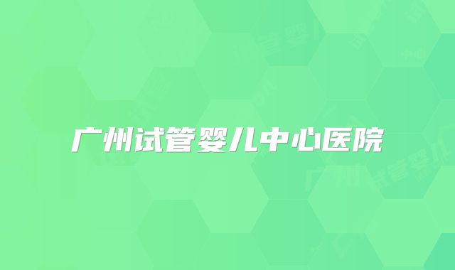 广州试管婴儿中心医院