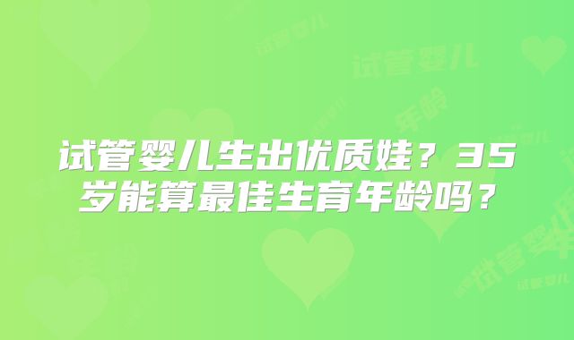 试管婴儿生出优质娃？35岁能算最佳生育年龄吗？
