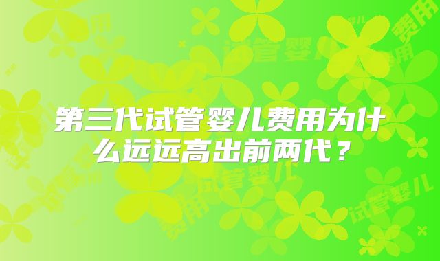 第三代试管婴儿费用为什么远远高出前两代?
