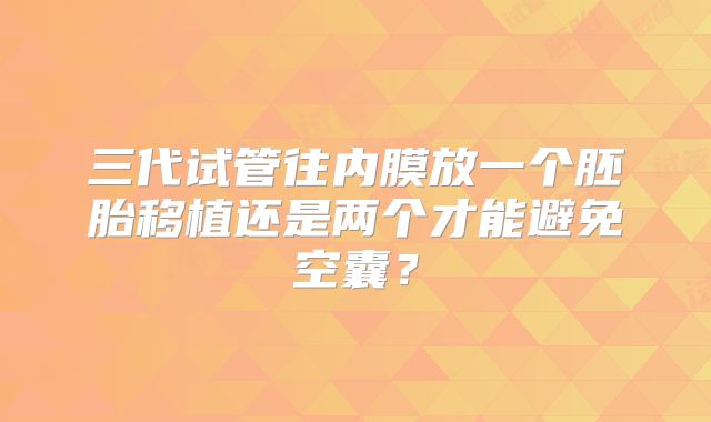 三代试管往内膜放一个胚胎移植还是两个才能避免空囊？