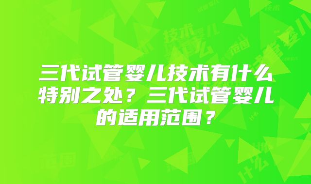 三代试管婴儿技术有什么特别之处?三代试管婴儿的适用范围?