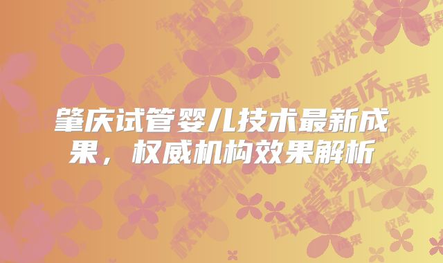 肇庆试管婴儿技术最新成果，权威机构效果解析