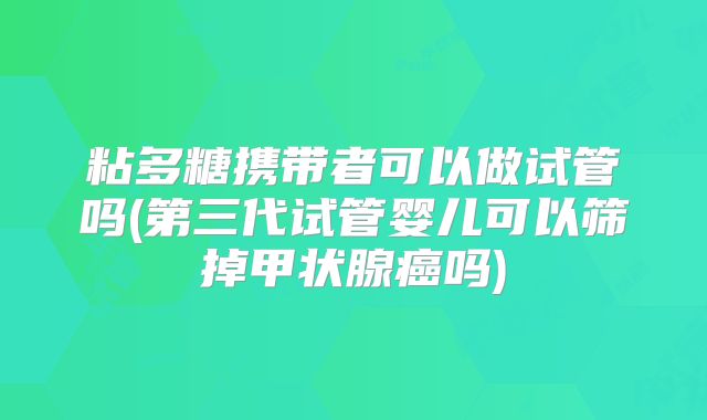 粘多糖携带者可以做试管吗(第三代试管婴儿可以筛掉甲状腺癌吗)
