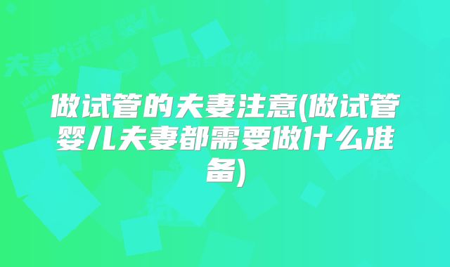 做试管的夫妻注意(做试管婴儿夫妻都需要做什么准备)