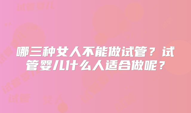 哪三种女人不能做试管？试管婴儿什么人适合做呢？