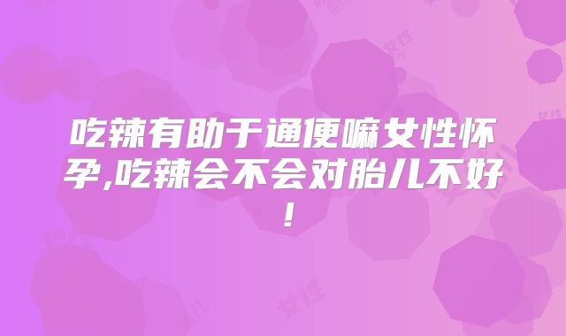 吃辣有助于通便嘛女性怀孕,吃辣会不会对胎儿不好!