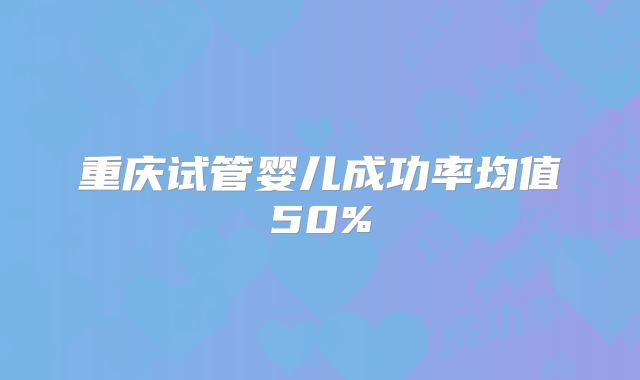 重庆试管婴儿成功率均值50%
