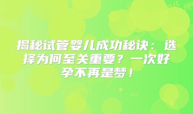 揭秘试管婴儿成功秘诀：选择为何至关重要？一次好孕不再是梦！