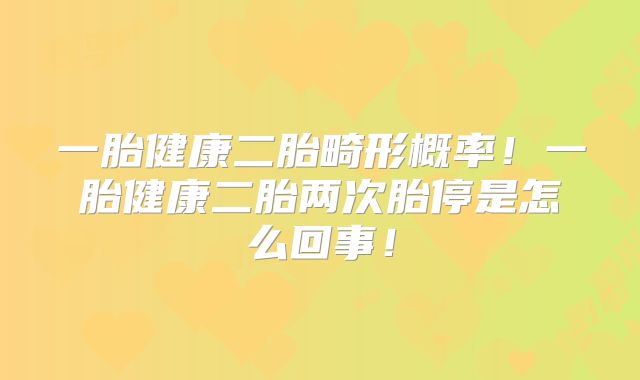 一胎健康二胎畸形概率!一胎健康二胎两次胎停是怎么回事!