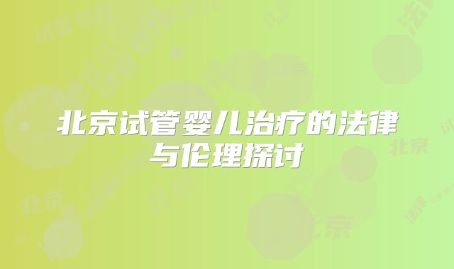 北京试管婴儿治疗的法律与伦理探讨