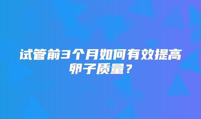 试管前3个月如何有效提高卵子质量？