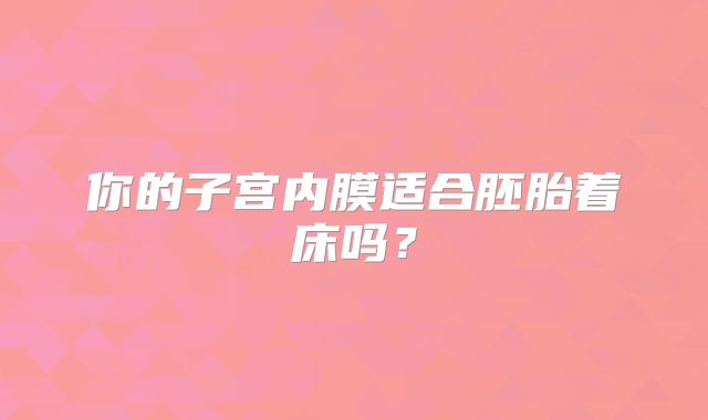 你的子宫内膜适合胚胎着床吗？