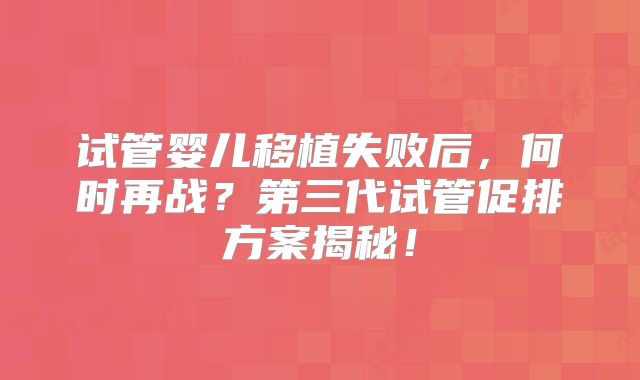 试管婴儿移植失败后,何时再战?第三代试管促排方案揭秘!