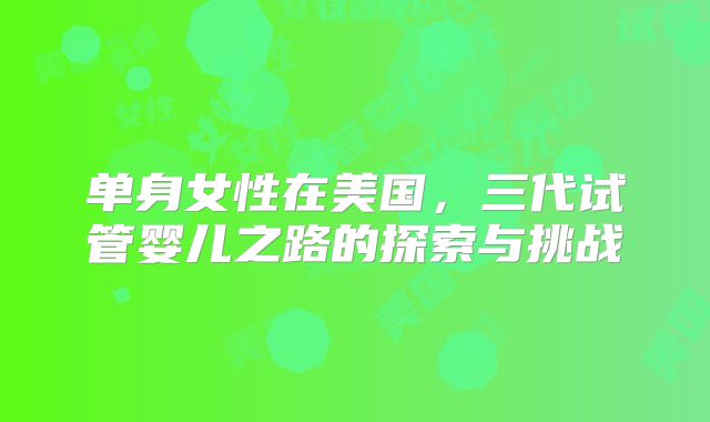 单身女性在美国，三代试管婴儿之路的探索与挑战