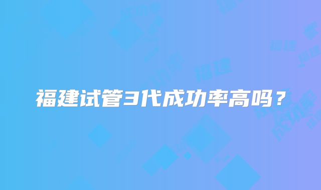 福建试管3代成功率高吗?