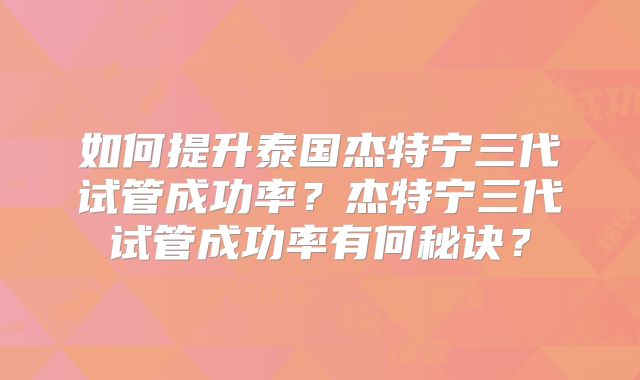 如何提升泰国杰特宁三代试管成功率？杰特宁三代试管成功率有何秘诀？
