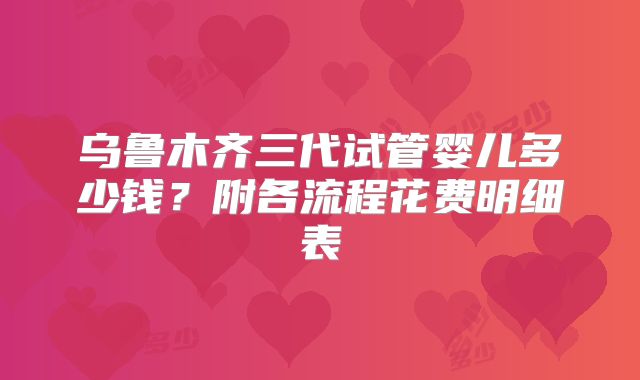 乌鲁木齐三代试管婴儿多少钱？附各流程花费明细表