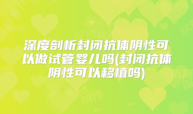 深度剖析封闭抗体阴性可以做试管婴儿吗(封闭抗体阴性可以移植吗)