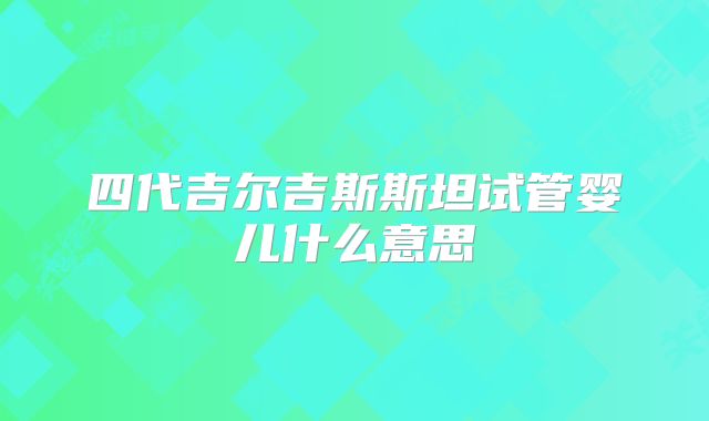 四代吉尔吉斯斯坦试管婴儿什么意思