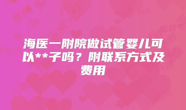 海医一附院做试管婴儿可以**子吗？附联系方式及费用