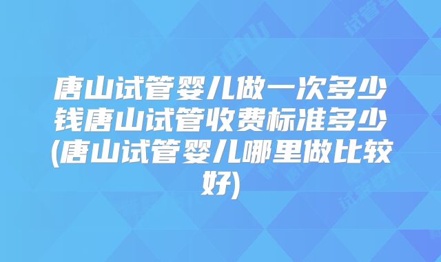 唐山试管婴儿做一次多少钱唐山试管收费标准多少(唐山试管婴儿哪里做比较好)