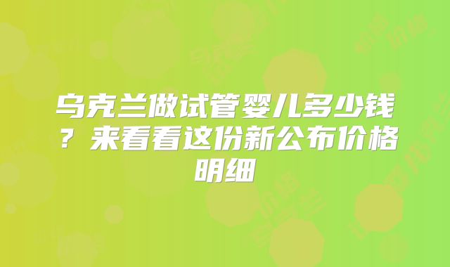乌克兰做试管婴儿多少钱?来看看这份新公布价格明细