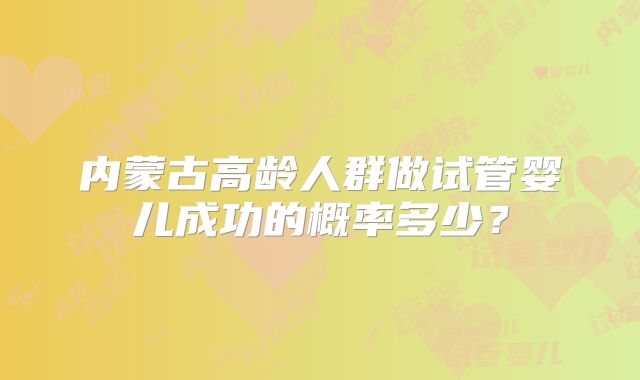 内蒙古高龄人群做试管婴儿成功的概率多少？