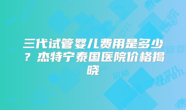 三代试管婴儿费用是多少？杰特宁泰国医院价格揭晓