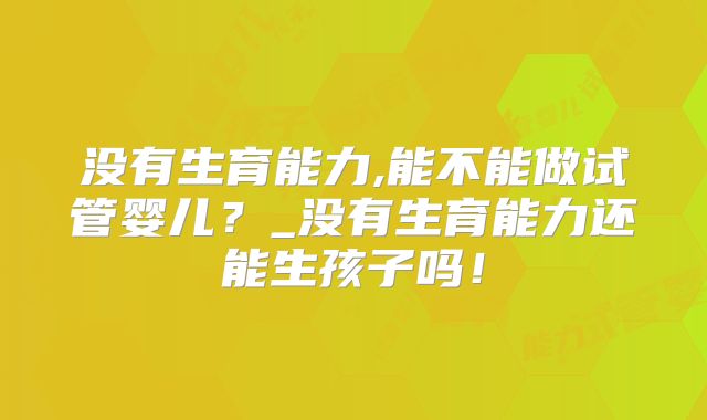 没有生育能力,能不能做试管婴儿？_没有生育能力还能生孩子吗！