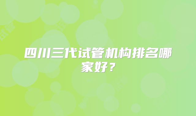 四川三代试管机构排名哪家好？
