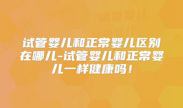 试管婴儿和正常婴儿区别在哪儿-试管婴儿和正常婴儿一样健康吗！