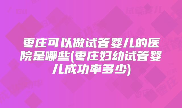 枣庄可以做试管婴儿的医院是哪些(枣庄妇幼试管婴儿成功率多少)