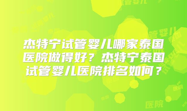 杰特宁试管婴儿哪家泰国医院做得好?杰特宁泰国试管婴儿医院排名如何?
