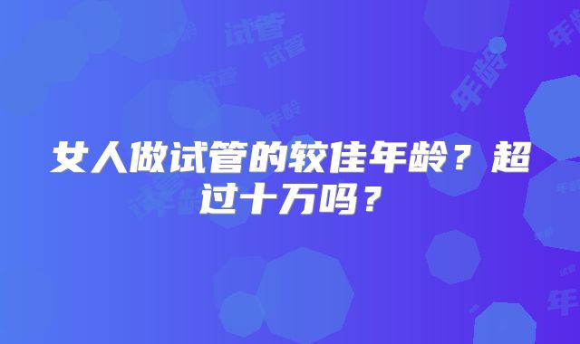 女人做试管的较佳年龄？超过十万吗？