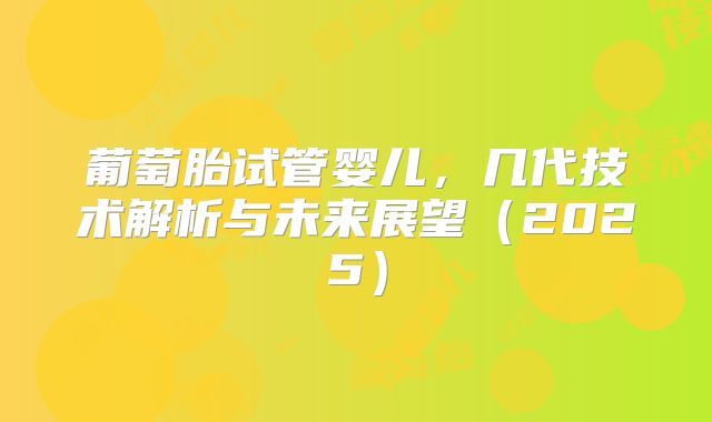 葡萄胎试管婴儿,几代技术解析与未来展望(2025)