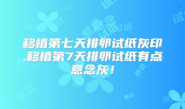 移植第七天排卵试纸灰印,移植第7天排卵试纸有点意念灰！