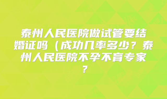 泰州人民医院做试管要结婚证吗(成功几率多少?泰州人民医院不孕不育专家?