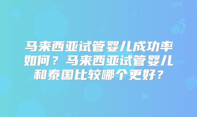 马来西亚试管婴儿成功率如何？马来西亚试管婴儿和泰国比较哪个更好？