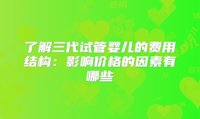 了解三代试管婴儿的费用结构：影响价格的因素有哪些