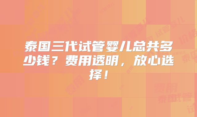 泰国三代试管婴儿总共多少钱?费用透明,放心选择!