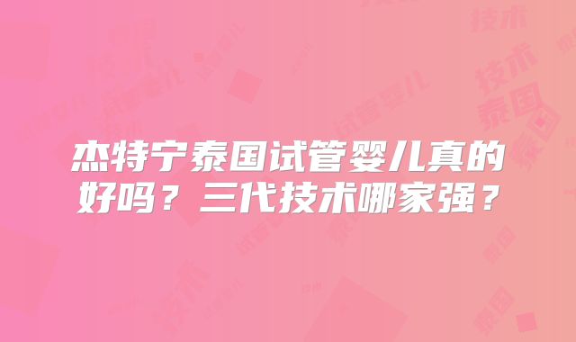 杰特宁泰国试管婴儿真的好吗？三代技术哪家强？