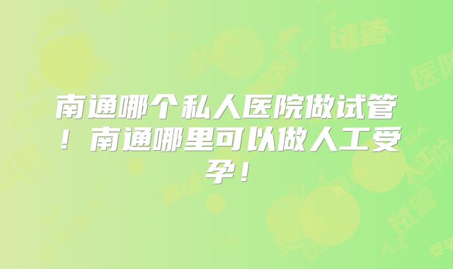 南通哪个私人医院做试管！南通哪里可以做人工受孕！