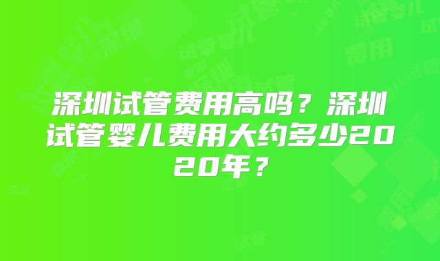 深圳试管费用高吗？深圳试管婴儿费用大约多少2020年？